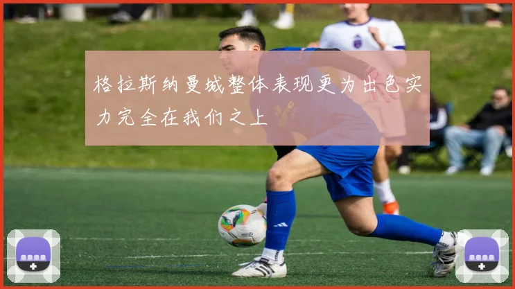 格拉斯纳曼城整体表现更为出色实力完全在我们之上