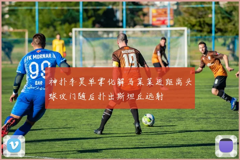 神扑李昊单掌化解马莱莱近距离头球攻门随后扑出斯坦丘远射