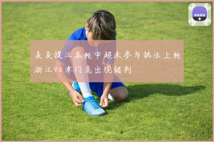 麦麦提江本轮中超未参与执法上轮浙江vs津门虎出现错判