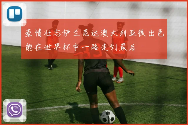 豪情壮志伊兰昆达澳大利亚很出色能在世界杯中一路走到最后