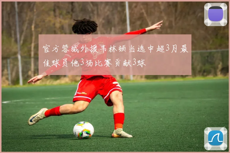 官方蓉城外援韦林顿当选中超3月最佳球员他3场比赛贡献3球