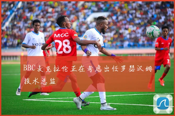 BBC麦克拉伦正在考虑出任罗瑟汉姆技术总监